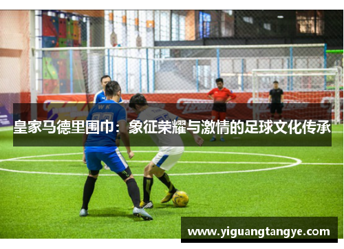 皇家马德里围巾：象征荣耀与激情的足球文化传承