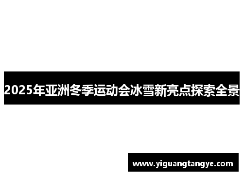 2025年亚洲冬季运动会冰雪新亮点探索全景