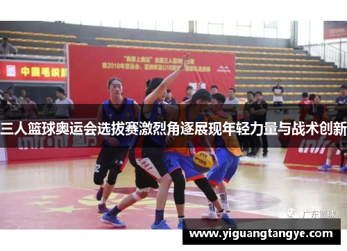 三人篮球奥运会选拔赛激烈角逐展现年轻力量与战术创新